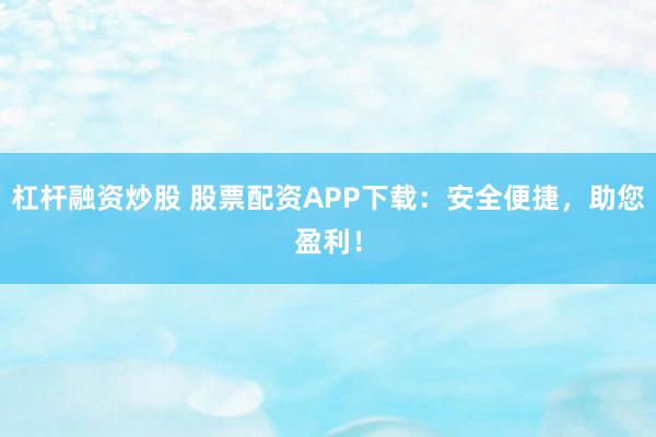 杠杆融资炒股 股票配资APP下载：安全便捷，助您盈利！