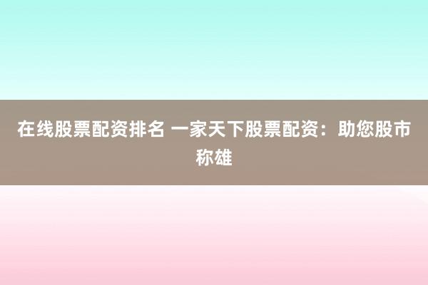 在线股票配资排名 一家天下股票配资：助您股市称雄