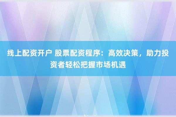 线上配资开户 股票配资程序：高效决策，助力投资者轻松把握市场机遇