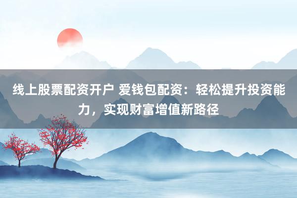 线上股票配资开户 爱钱包配资：轻松提升投资能力，实现财富增值新路径