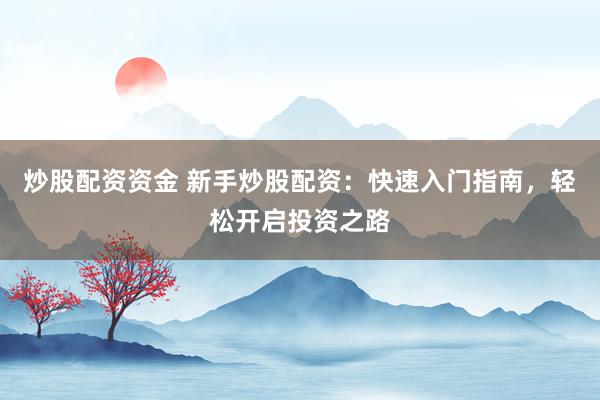 炒股配资资金 新手炒股配资：快速入门指南，轻松开启投资之路