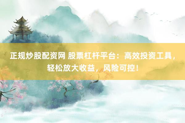 正规炒股配资网 股票杠杆平台：高效投资工具，轻松放大收益，风险可控！