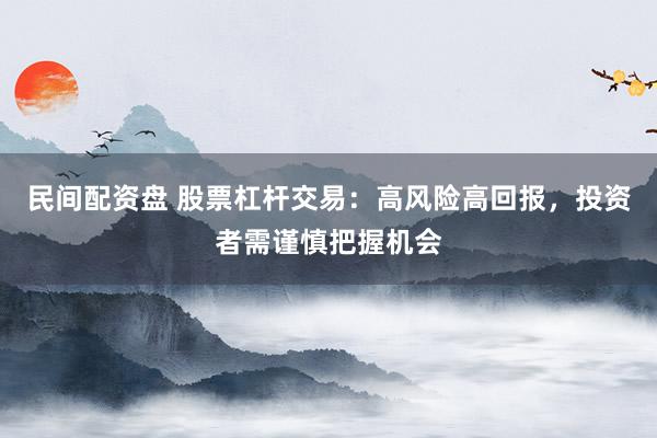 民间配资盘 股票杠杆交易：高风险高回报，投资者需谨慎把握机会