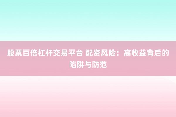 股票百倍杠杆交易平台 配资风险：高收益背后的陷阱与防范
