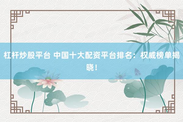 杠杆炒股平台 中国十大配资平台排名：权威榜单揭晓！