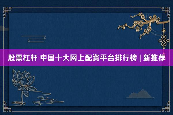 股票杠杆 中国十大网上配资平台排行榜 | 新推荐