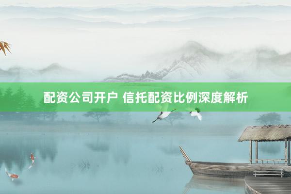配资公司开户 信托配资比例深度解析