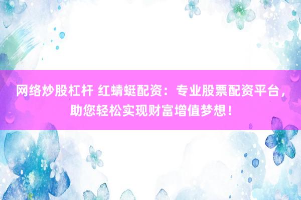 网络炒股杠杆 红蜻蜓配资:专业股票配资平台,助您轻松实现财富增值梦想!