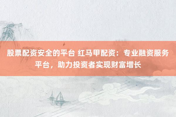 股票配资安全的平台 红马甲配资:专业融资服务平台,助力投资者实现财富增长