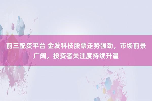 前三配资平台 金发科技股票走势强劲,市场前景广阔,投资者关注度持续升温
