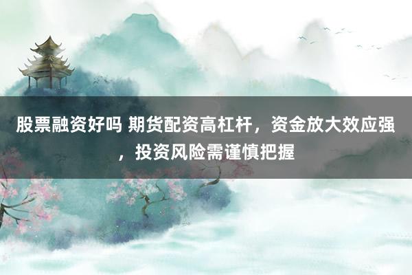 股票融资好吗 期货配资高杠杆,资金放大效应强,投资风险需谨慎把握