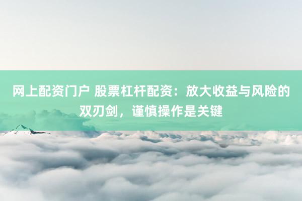 网上配资门户 股票杠杆配资：放大收益与风险的双刃剑，谨慎操作是关键