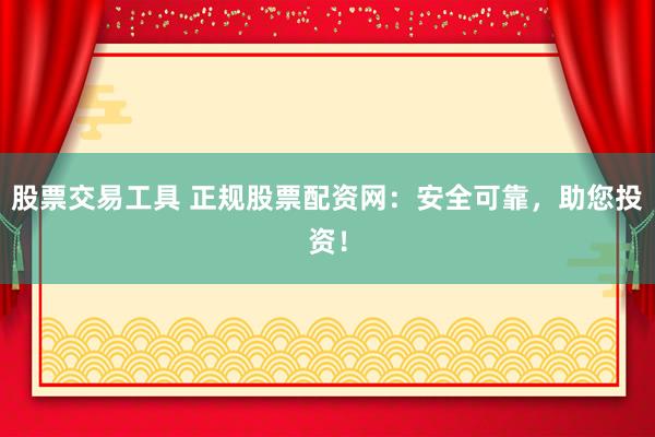 股票交易工具 正规股票配资网：安全可靠，助您投资！