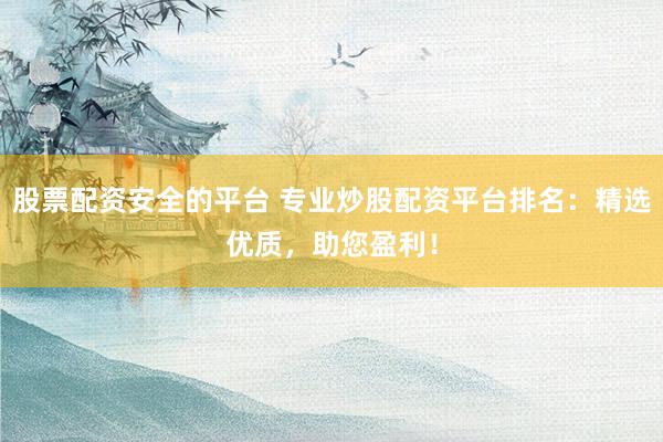 股票配资安全的平台 专业炒股配资平台排名：精选优质，助您盈利！