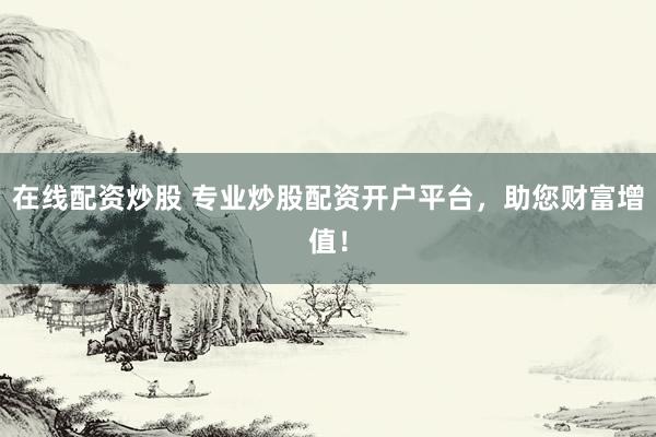 在线配资炒股 专业炒股配资开户平台，助您财富增值！