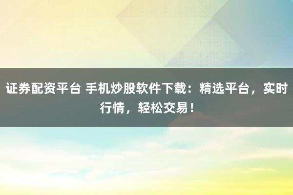 证券配资平台 手机炒股软件下载:精选平台,实时行情,轻松交易!