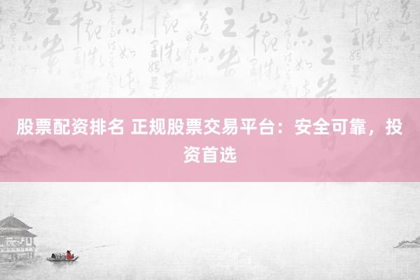 股票配资排名 正规股票交易平台：安全可靠，投资首选