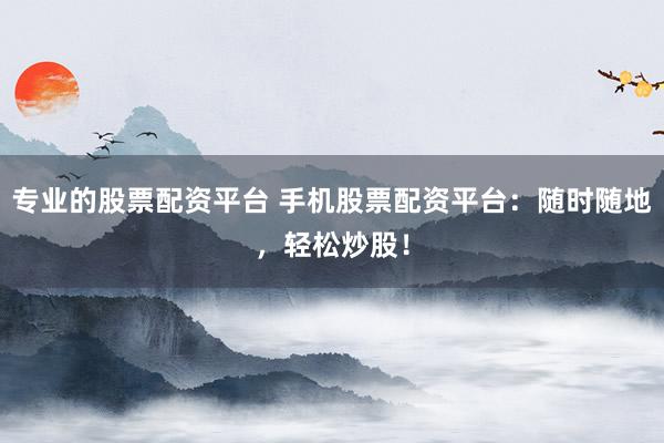 专业的股票配资平台 手机股票配资平台:随时随地,轻松炒股!