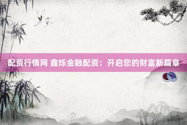 配资行情网 鑫烁金融配资：开启您的财富新篇章
