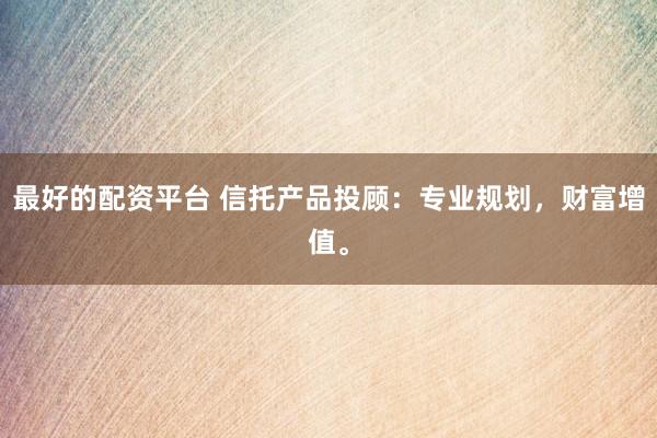 最好的配资平台 信托产品投顾：专业规划，财富增值。