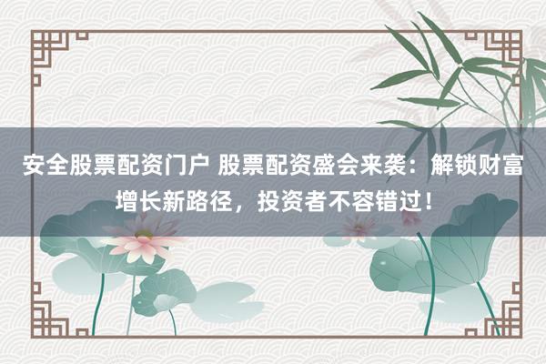 安全股票配资门户 股票配资盛会来袭：解锁财富增长新路径，投资者不容错过！