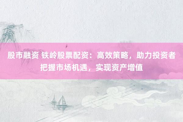 股市融资 铁岭股票配资：高效策略，助力投资者把握市场机遇，实现资产增值
