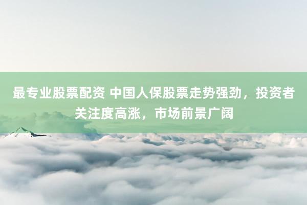 最专业股票配资 中国人保股票走势强劲，投资者关注度高涨，市场前景广阔