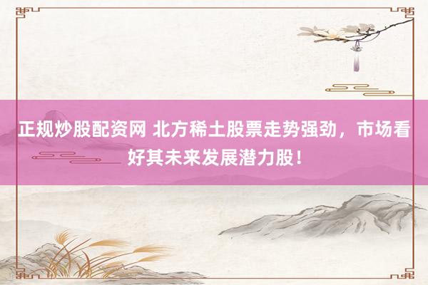 正规炒股配资网 北方稀土股票走势强劲，市场看好其未来发展潜力股！