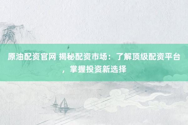 原油配资官网 揭秘配资市场：了解顶级配资平台，掌握投资新选择
