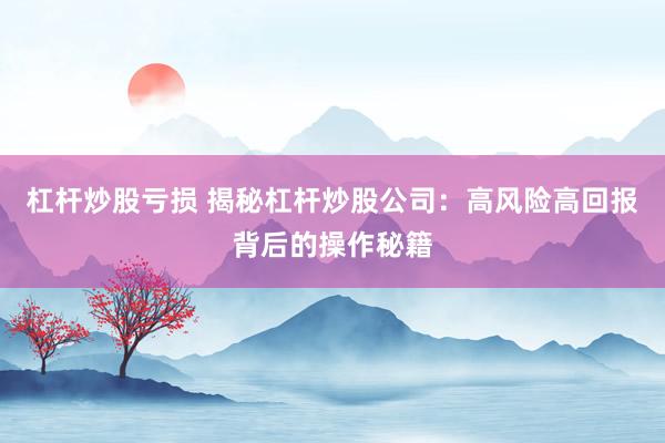 杠杆炒股亏损 揭秘杠杆炒股公司：高风险高回报背后的操作秘籍