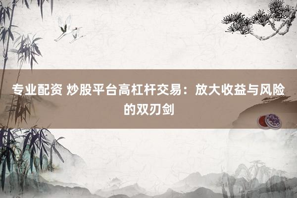 专业配资 炒股平台高杠杆交易：放大收益与风险的双刃剑