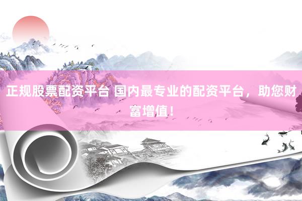 正规股票配资平台 国内最专业的配资平台，助您财富增值！