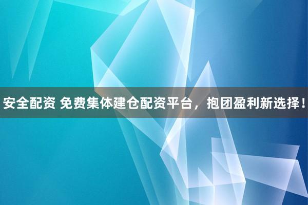 安全配资 免费集体建仓配资平台，抱团盈利新选择！