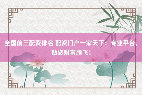 全国前三配资排名 配资门户一家天下：专业平台，助您财富腾飞！