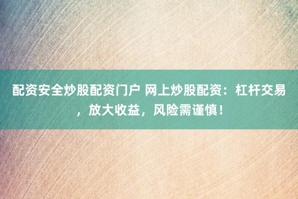 配资安全炒股配资门户 网上炒股配资：杠杆交易，放大收益，风险需谨慎！