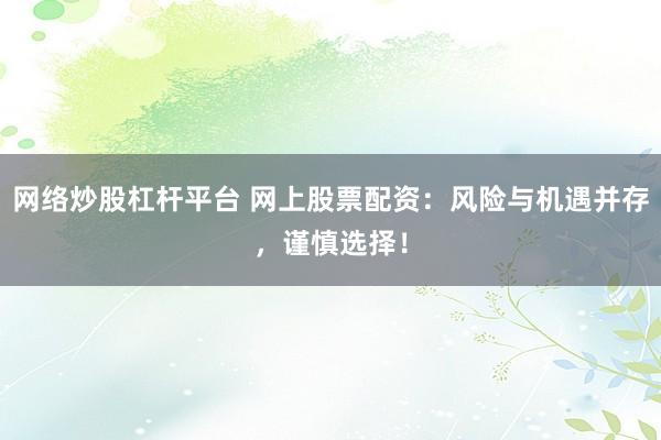 网络炒股杠杆平台 网上股票配资:风险与机遇并存,谨慎选择!