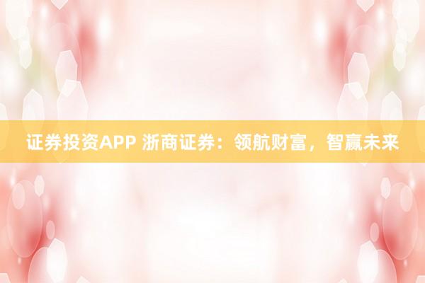 证券投资APP 浙商证券：领航财富，智赢未来