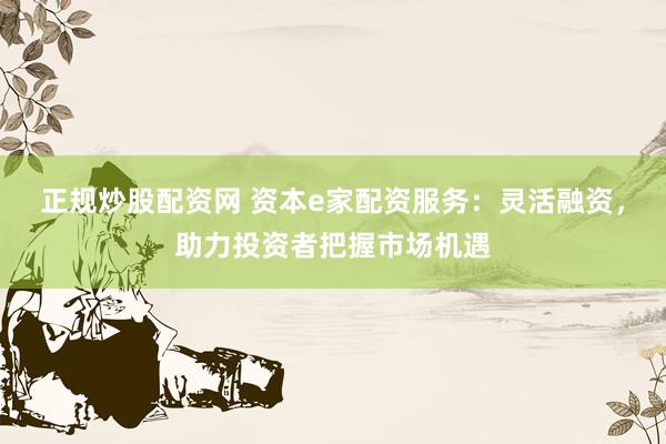 正规炒股配资网 资本e家配资服务：灵活融资，助力投资者把握市场机遇