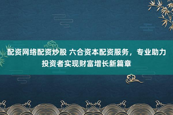 配资网络配资炒股 六合资本配资服务，专业助力投资者实现财富增长新篇章