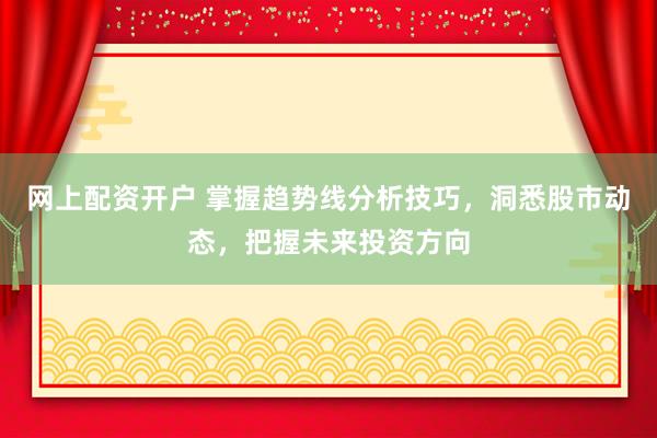 网上配资开户 掌握趋势线分析技巧，洞悉股市动态，把握未来投资方向