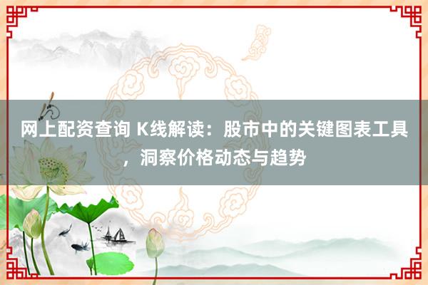 网上配资查询 K线解读:股市中的关键图表工具,洞察价格动态与趋势