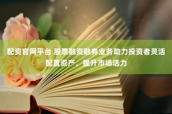 配资官网平台 股票融资融券业务助力投资者灵活配置资产、提升市场活力