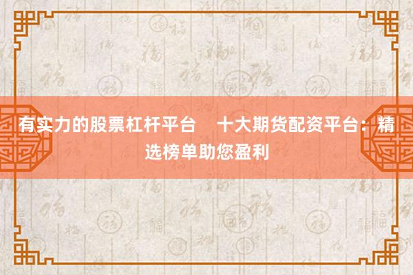 有实力的股票杠杆平台    十大期货配资平台：精选榜单助您盈利