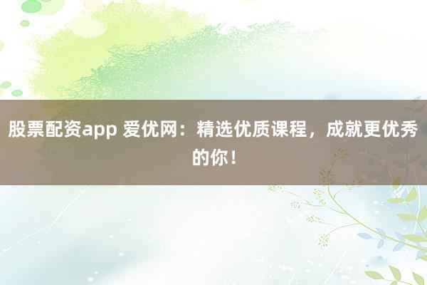 股票配资app 爱优网：精选优质课程，成就更优秀的你！
