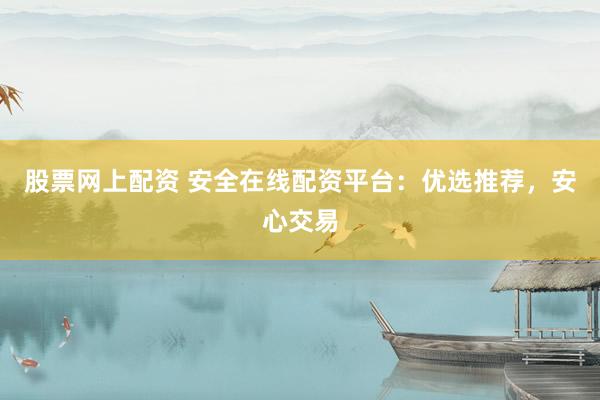 股票网上配资 安全在线配资平台：优选推荐，安心交易