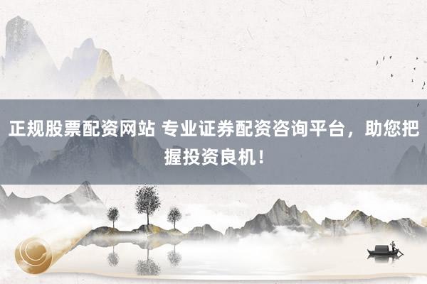 正规股票配资网站 专业证券配资咨询平台，助您把握投资良机！