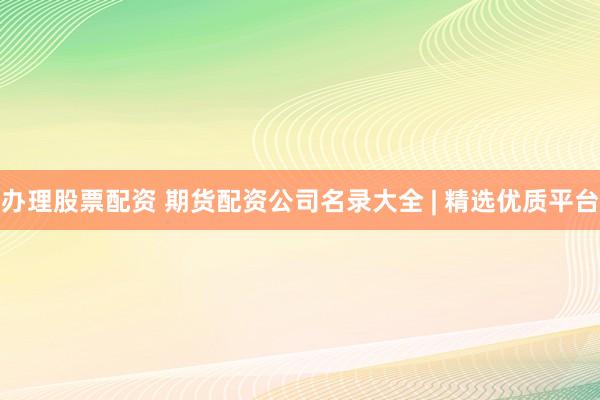 办理股票配资 期货配资公司名录大全 | 精选优质平台