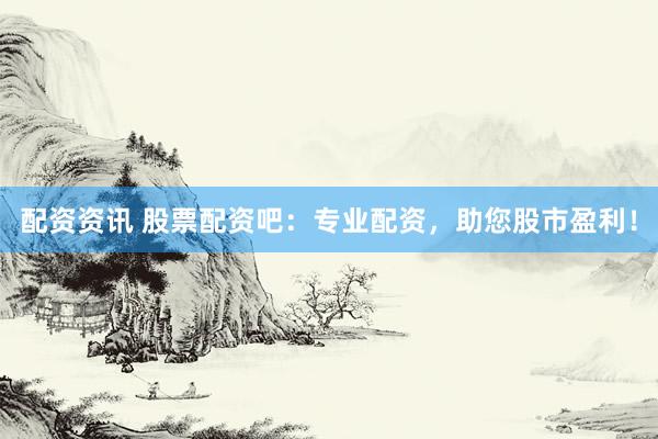 配资资讯 股票配资吧：专业配资，助您股市盈利！
