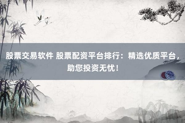 股票交易软件 股票配资平台排行：精选优质平台，助您投资无忧！