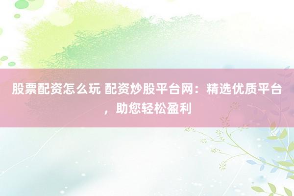 股票配资怎么玩 配资炒股平台网：精选优质平台，助您轻松盈利
